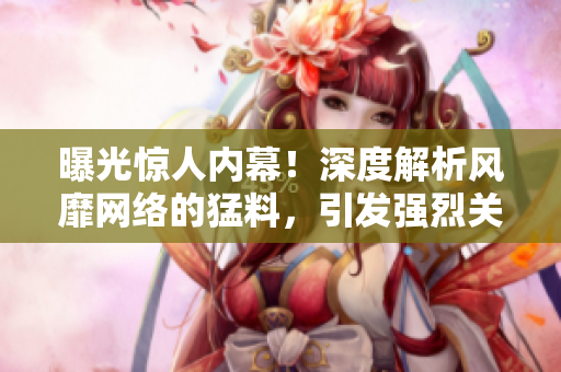曝光驚人內(nèi)幕！深度解析風靡網(wǎng)絡(luò)的猛料，引發(fā)強烈關(guān)注！