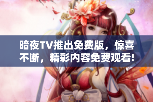 暗夜TV推出免費版，驚喜不斷，精彩內(nèi)容免費觀看!