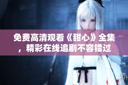免費高清觀看《甜心》全集，精彩在線追劇不容錯過