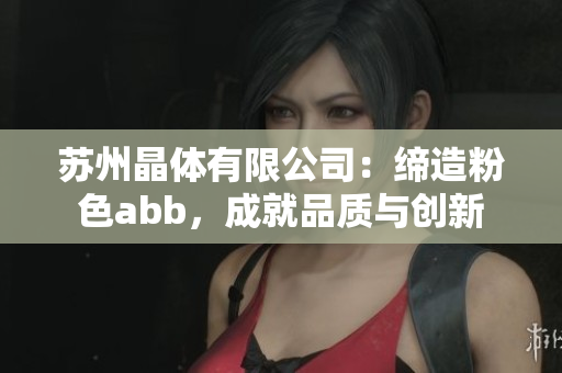 蘇州晶體有限公司：締造粉色abb，成就品質(zhì)與創(chuàng)新