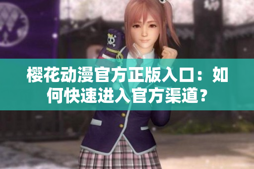 櫻花動漫官方正版入口：如何快速進入官方渠道？