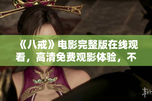 《八戒》電影完整版在線觀看，高清免費(fèi)觀影體驗(yàn)，不容錯(cuò)過(guò)的經(jīng)典之作