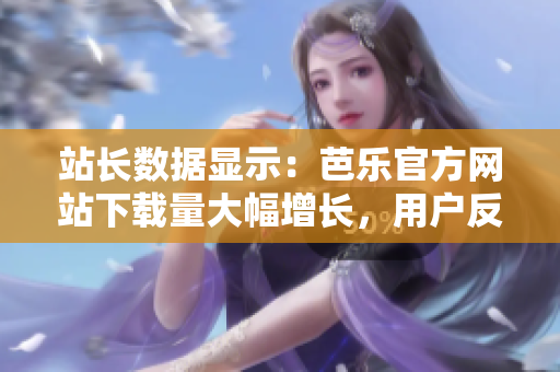 站長(zhǎng)數(shù)據(jù)顯示：芭樂官方網(wǎng)站下載量大幅增長(zhǎng)，用戶反饋極佳