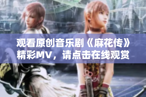觀看原創(chuàng)音樂劇《麻花傳》精彩MV，請點擊在線觀賞