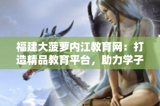福建大菠蘿內(nèi)江教育網(wǎng)：打造精品教育平臺，助力學(xué)子成長