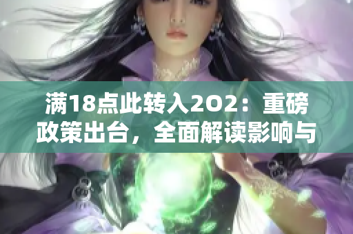滿18點此轉(zhuǎn)入2O2：重磅政策出臺，全面解讀影響與應(yīng)對措施 