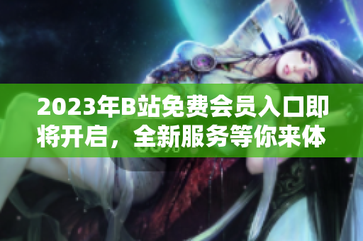 2023年B站免費會員入口即將開啟，全新服務(wù)等你來體驗
