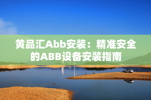 黃品匯Abb安裝：精準安全的ABB設(shè)備安裝指南