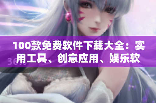 100款免費(fèi)軟件下載大全：實(shí)用工具、創(chuàng)意應(yīng)用、娛樂軟件全覆蓋