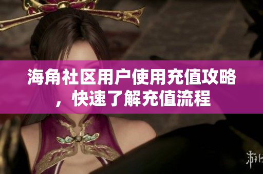 海角社區(qū)用戶使用充值攻略，快速了解充值流程