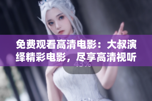 免費(fèi)觀看高清電影：大叔演繹精彩電影，盡享高清視聽盛宴