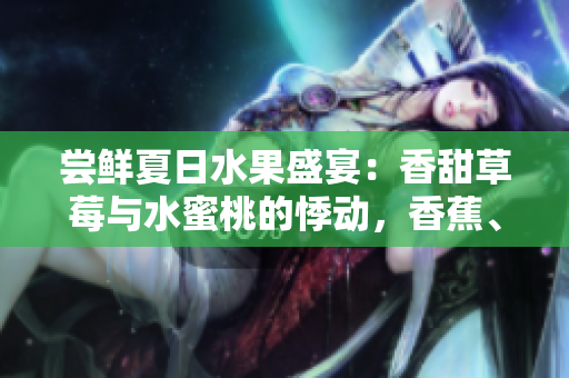 嘗鮮夏日水果盛宴：香甜草莓與水蜜桃的悸動，香蕉、甜橙與芒果的情迷