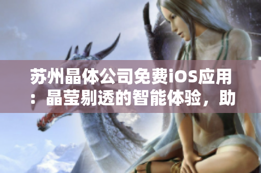 蘇州晶體公司免費iOS應(yīng)用：晶瑩剔透的智能體驗，助您輕松高效管理