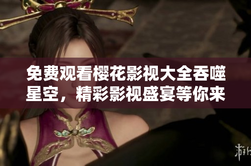 免費(fèi)觀看櫻花影視大全吞噬星空，精彩影視盛宴等你來(lái)！