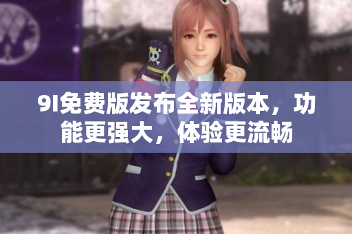 9I免費版發(fā)布全新版本，功能更強大，體驗更流暢