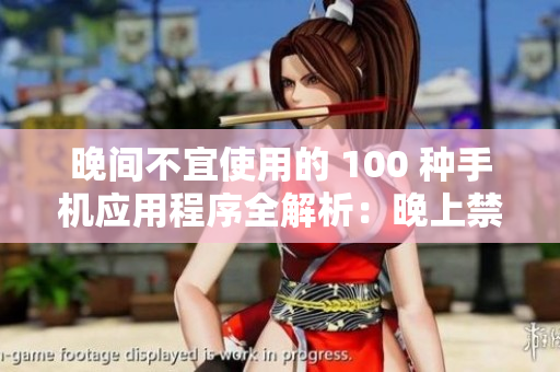 晚間不宜使用的 100 種手機應(yīng)用程序全解析：晚上禁用轄域緣由和替代方案