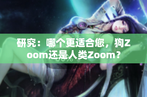 研究：哪個(gè)更適合您，狗Zoom還是人類Zoom？
