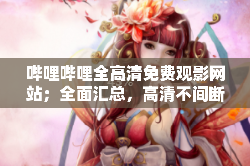 嗶哩嗶哩全高清免費觀影網(wǎng)站；全面匯總，高清不間斷觀看體驗