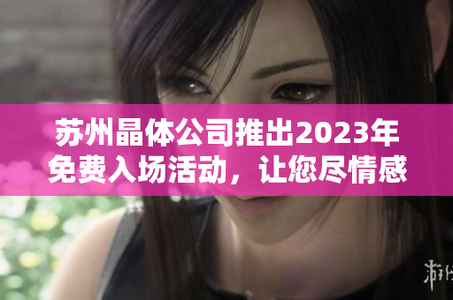 蘇州晶體公司推出2023年免費(fèi)入場活動，讓您盡情感受晶瑩剔透的藝術(shù)魅力