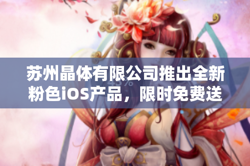 蘇州晶體有限公司推出全新粉色iOS產(chǎn)品，限時(shí)免費(fèi)送！歡迎嘗鮮體驗(yàn)，暢享科技魅力