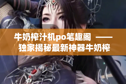 牛奶榨汁機po筆趣閣  —— 獨家揭秘最新神器牛奶榨汁機，健康生活必備利器！