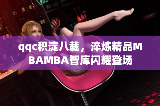 qqc積淀八載，淬煉精品MBAMBA智庫閃耀登場