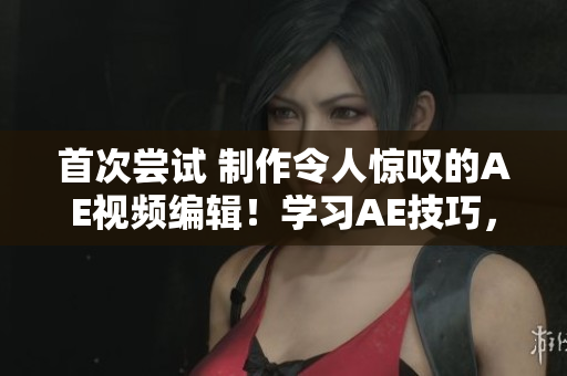 首次嘗試 制作令人驚嘆的AE視頻編輯！學(xué)習(xí)AE技巧，創(chuàng)造出色視覺效果