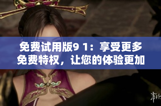 免費(fèi)試用版9 1：享受更多免費(fèi)特權(quán)，讓您的體驗(yàn)更加完美