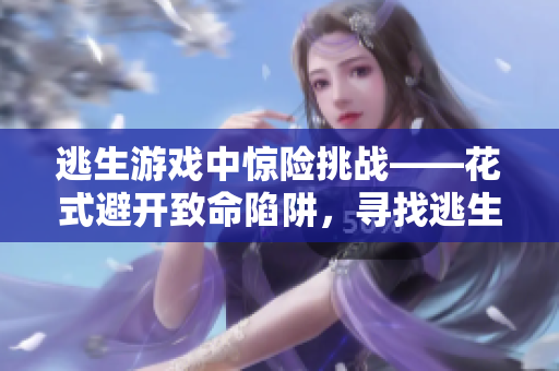 逃生游戲中驚險挑戰(zhàn)——花式避開致命陷阱，尋找逃生之路