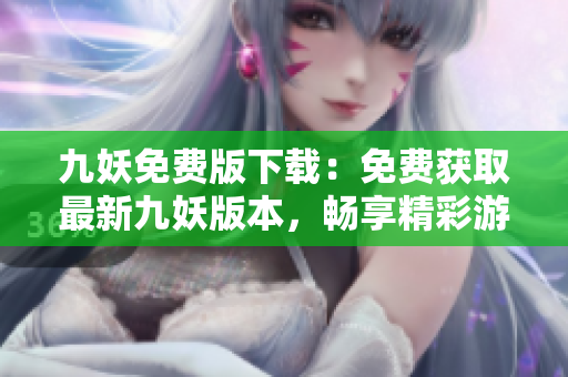 九妖免費(fèi)版下載：免費(fèi)獲取最新九妖版本，暢享精彩游戲和應(yīng)用