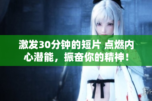 激發(fā)30分鐘的短片 點(diǎn)燃內(nèi)心潛能，振奮你的精神！