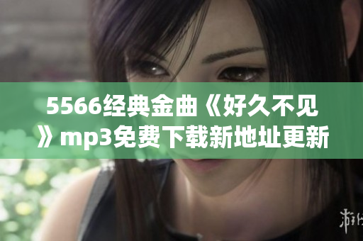 5566經(jīng)典金曲《好久不見(jiàn)》mp3免費(fèi)下載新地址更新啦，超清音質(zhì)等你來(lái)聽(tīng)哦