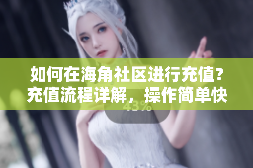 如何在海角社區(qū)進(jìn)行充值？充值流程詳解，操作簡(jiǎn)單快速