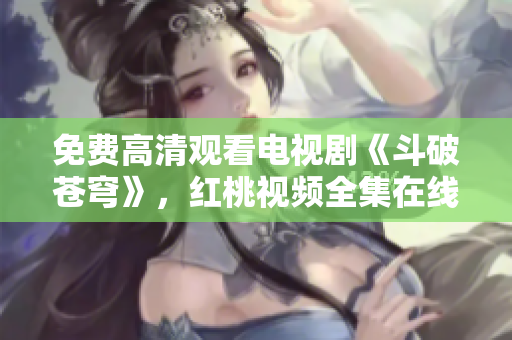 免費(fèi)高清觀看電視劇《斗破蒼穹》，紅桃視頻全集在線播放享受高清畫質(zhì)