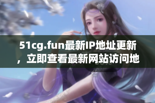 51cg.fun最新IP地址更新，立即查看最新網(wǎng)站訪問(wèn)地址