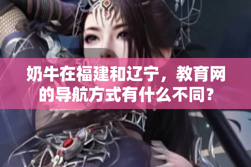 奶牛在福建和遼寧，教育網(wǎng)的導(dǎo)航方式有什么不同？