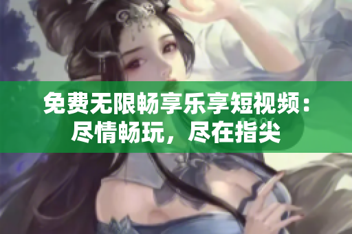 免費(fèi)無限暢享樂享短視頻：盡情暢玩，盡在指尖