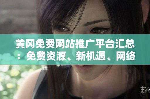 黃岡免費(fèi)網(wǎng)站推廣平臺匯總：免費(fèi)資源、新機(jī)遇、網(wǎng)絡(luò)推廣利器