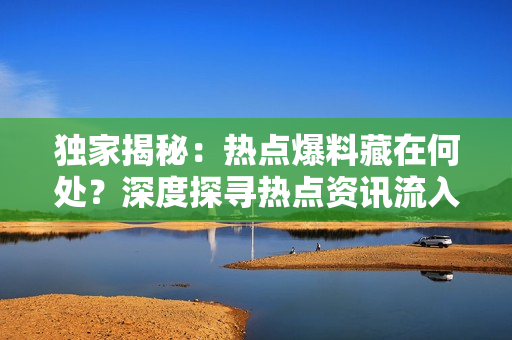 獨(dú)家揭秘：熱點(diǎn)爆料藏在何處？深度探尋熱點(diǎn)資訊流入之源