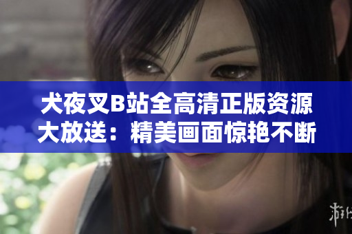 犬夜叉B站全高清正版資源大放送：精美畫面驚艷不斷，全新精彩等你發(fā)現(xiàn)
