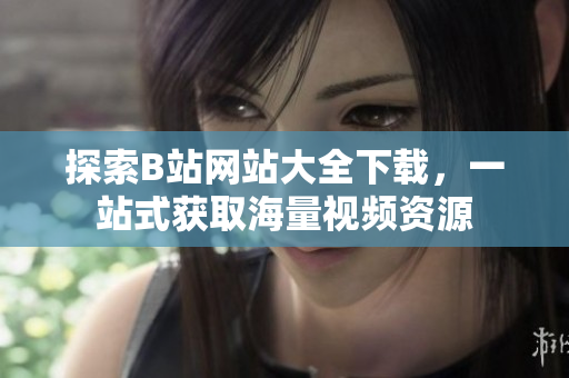 探索B站網(wǎng)站大全下載，一站式獲取海量視頻資源