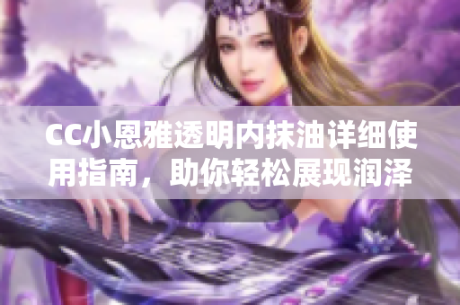 CC小恩雅透明內(nèi)抹油詳細(xì)使用指南，助你輕松展現(xiàn)潤(rùn)澤光彩