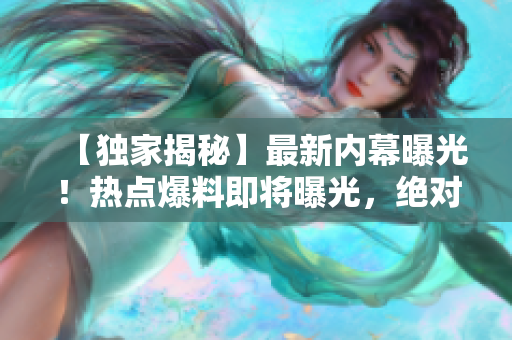【獨家揭秘】最新內(nèi)幕曝光！熱點爆料即將曝光，絕對震撼！