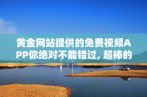 黃金網(wǎng)站提供的免費(fèi)視頻APP你絕對(duì)不能錯(cuò)過(guò), 超棒的視頻內(nèi)容等你來(lái)看!