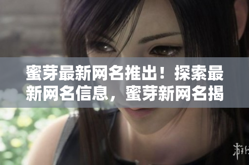 蜜芽最新網(wǎng)名推出！探索最新網(wǎng)名信息，蜜芽新網(wǎng)名揭秘