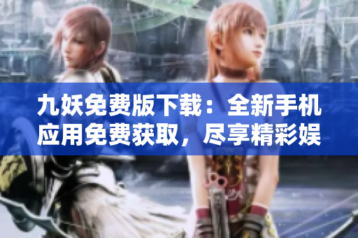 九妖免費版下載：全新手機應(yīng)用免費獲取，盡享精彩娛樂體驗