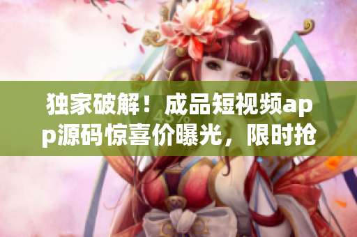 獨家破解！成品短視頻app源碼驚喜價曝光，限時搶購！