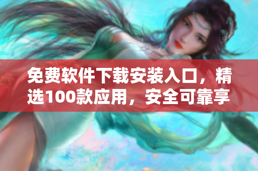 免費軟件下載安裝入口，精選100款應(yīng)用，安全可靠享受無憂使用