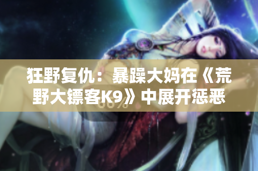狂野復(fù)仇：暴躁大媽在《荒野大鏢客K9》中展開懲惡揚善的驚險旅程