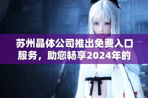 蘇州晶體公司推出免費入口服務(wù)，助您暢享2024年的精彩體驗